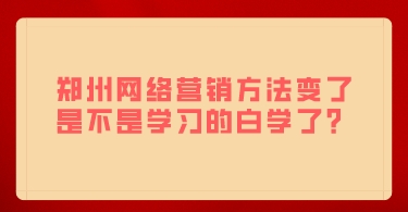 鄭州網絡營銷方法變了,是不是學習的白學了?
