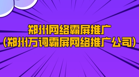 鄭州網絡霸屏推廣(鄭州萬詞霸屏網絡推廣公司)