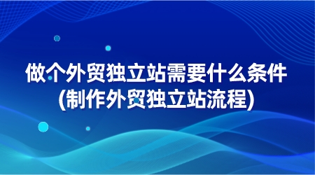 做個外貿獨立站需要什么條件(制作外貿獨立站流程)