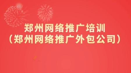 鄭州網絡推廣培訓(鄭州網絡推廣外包公司)