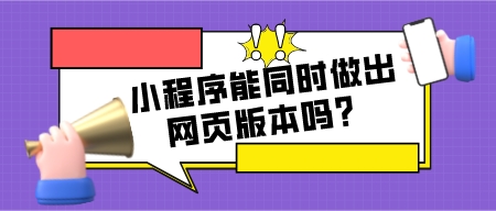 小程序能同時做出網頁的版本嗎?
