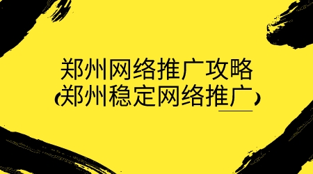 鄭州網絡推廣攻略(鄭州穩定網絡推廣)