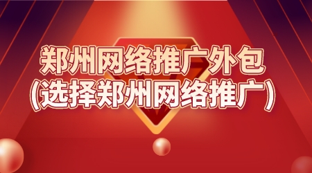 鄭州網絡推廣外包(選擇鄭州網絡推廣)
