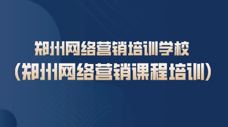 鄭州網絡營銷培訓學校(鄭州網絡營銷課程培訓)