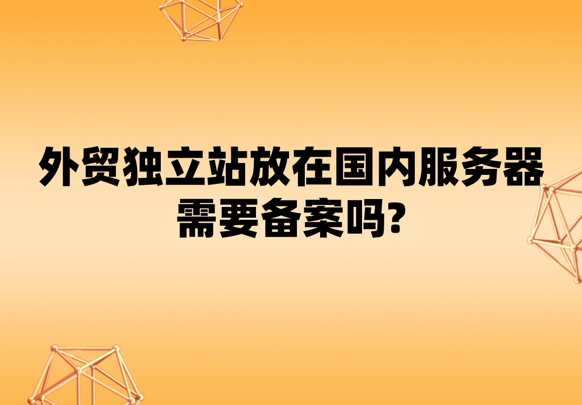 外貿獨立站放在國內服務器上需要備案嗎?
