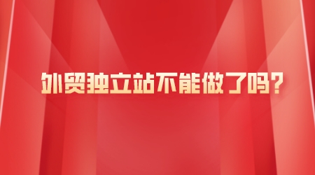 外貿獨立站不能做了嗎?