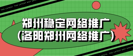 鄭州穩定網絡推廣(洛陽鄭州網絡推廣)