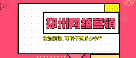 鄭州網絡營銷的發展前景,可以干到多少歲?