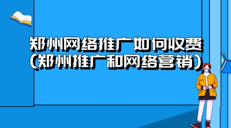 鄭州網絡推廣如何收費(鄭州推廣和網絡營銷)