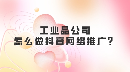 工業品公司怎么做抖音網絡推廣?