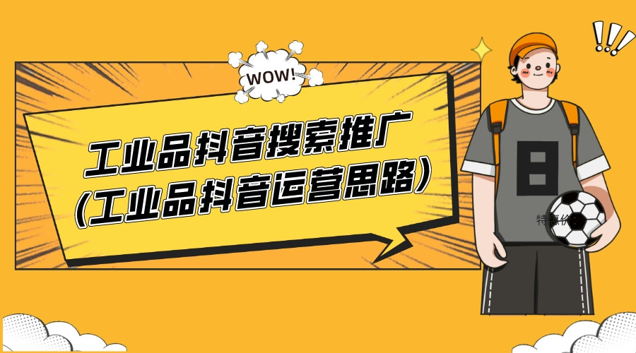 工業品抖音搜索推廣(工業品抖音運營思路)