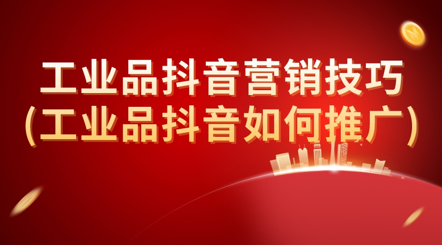 工業品抖音營銷技巧(工業品抖音如何推廣)