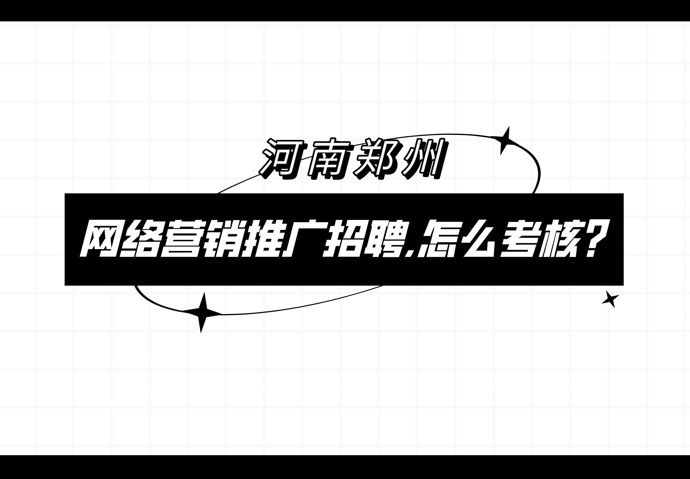 河南鄭州網絡營銷推廣招聘,怎么考核?