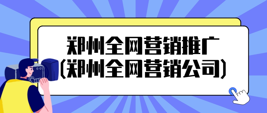 鄭州全網營銷推廣(鄭州全網營銷公司)