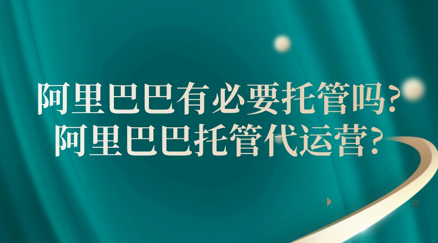 阿里巴巴有必要托管嗎(阿里巴巴托管代運營)?