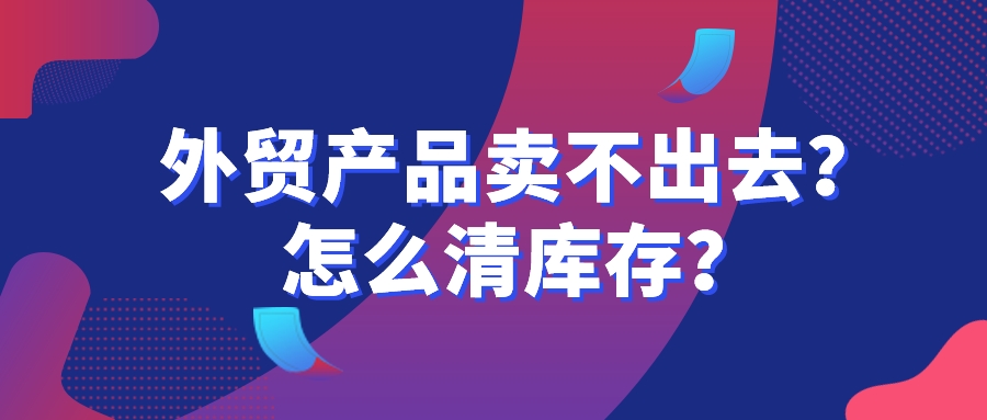 外貿產品賣不出去,怎么清庫存?