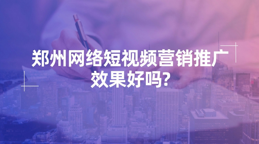 鄭州網絡短視頻營銷推廣效果好嗎?