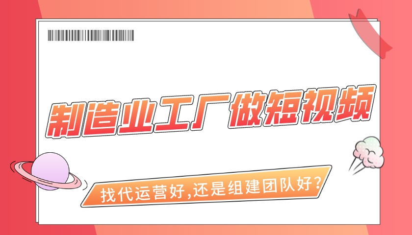 制造業工廠找短視頻代運營好,還是自己組建團隊好?