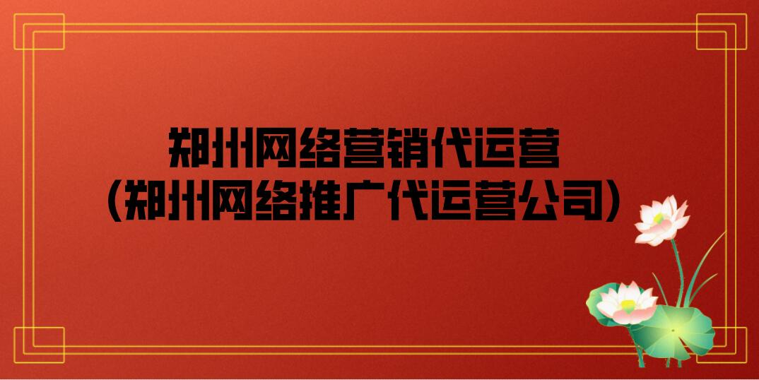 鄭州網絡營銷代運營(鄭州網絡推廣代運營公司)