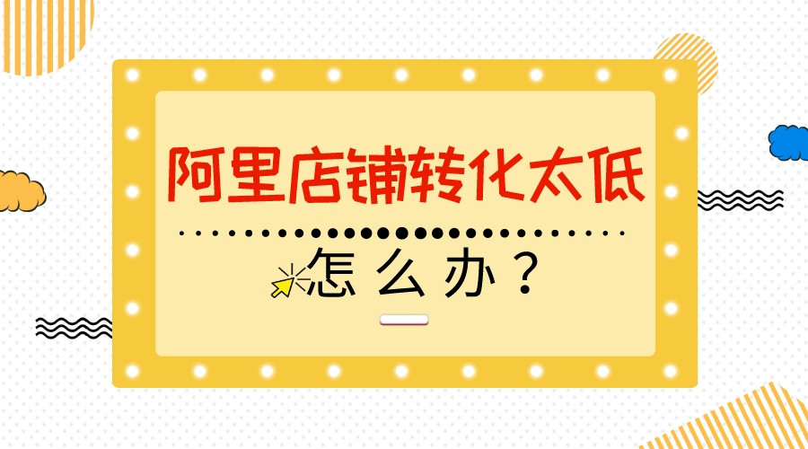 阿里店鋪轉化太低,怎么辦?
