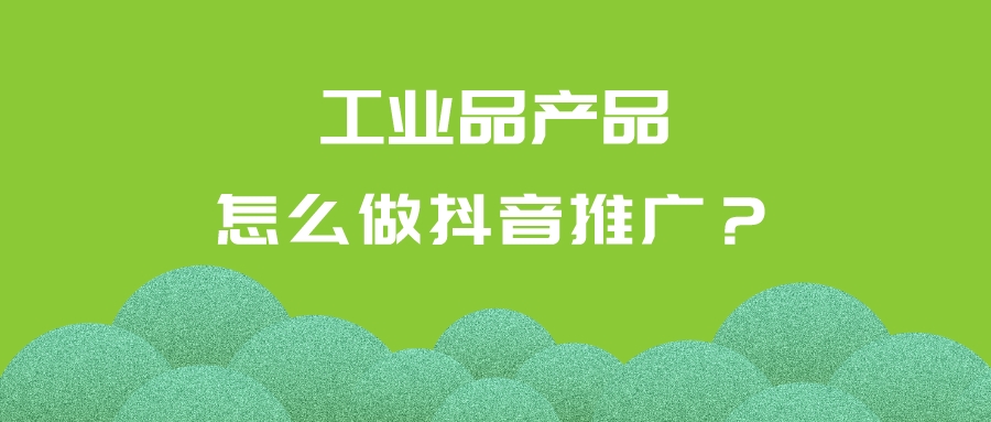 工業品產品怎么做抖音推廣?產品視頻怎么拍客戶才愛看
