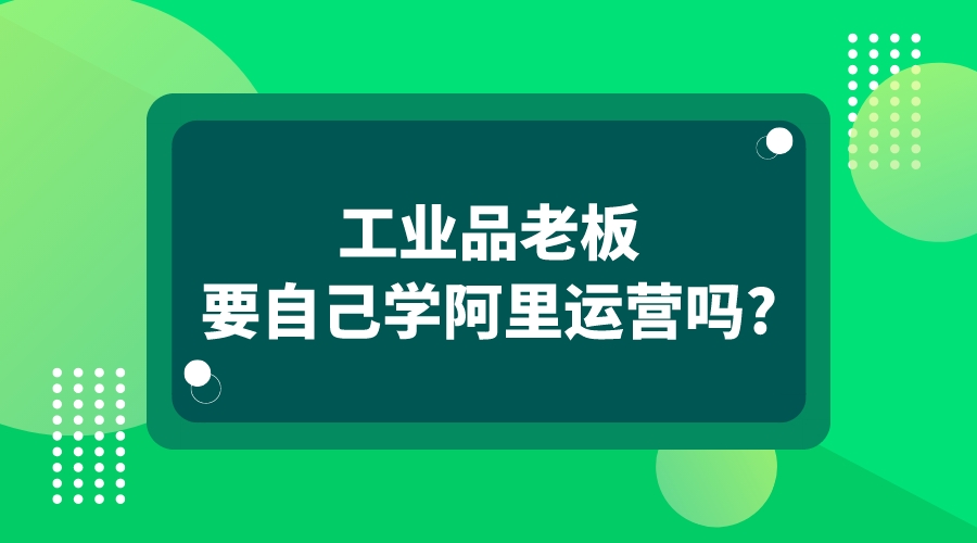 工業品老板要自己學阿里運營技術嗎?