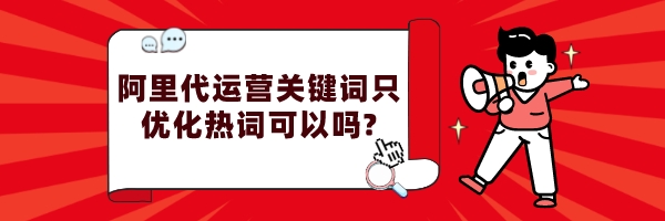 阿里代運營關鍵詞只優化熱詞可以嗎?