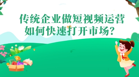 傳統企業做短視頻運營,如何快速打開市場?