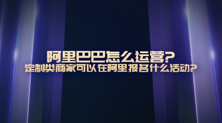 阿里巴巴怎么運營(定制類商家可以在阿里報名什么活動)?