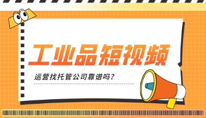 工業品短視頻運營找托管公司靠譜嗎?