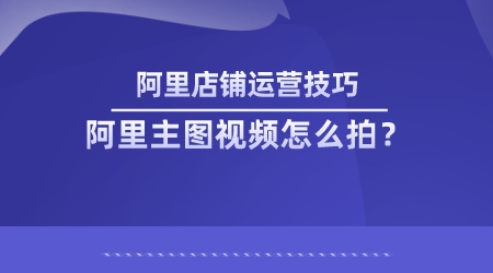 阿里店鋪運營技巧:阿里主圖視頻怎么拍?