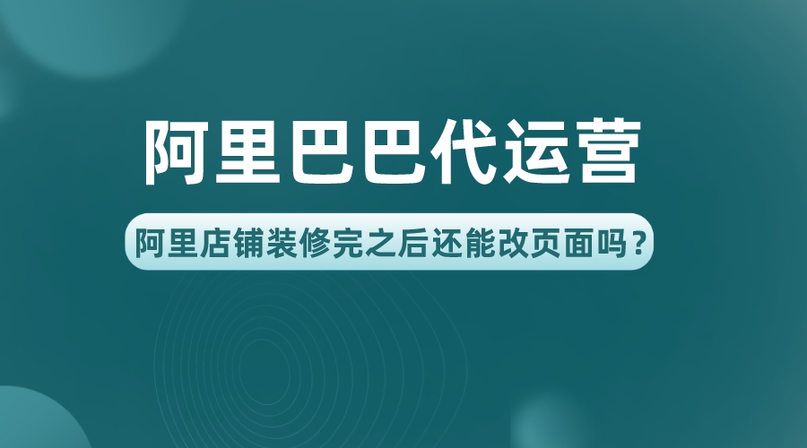 阿里巴巴代運營,阿里店鋪裝修完之后還能改頁面嗎?