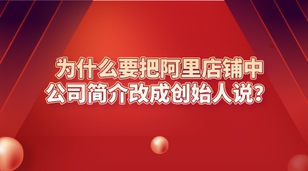 為什么要把阿里店鋪中的公司簡介改成創始人說?