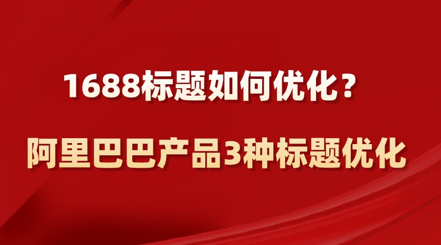 1688標題如何優化?阿里巴巴產品3種標題優化
