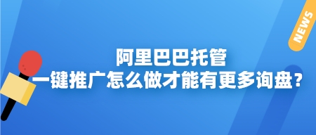 阿里巴巴托管,一鍵推廣怎么做才能有更多詢盤?