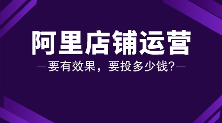 阿里店鋪運營要有效果，要投多少錢?