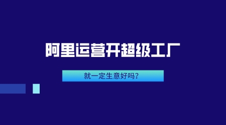 阿里運營開超級工廠就一定生意好嗎?