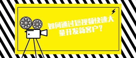 如何通過短視頻快速大量開發新客戶?