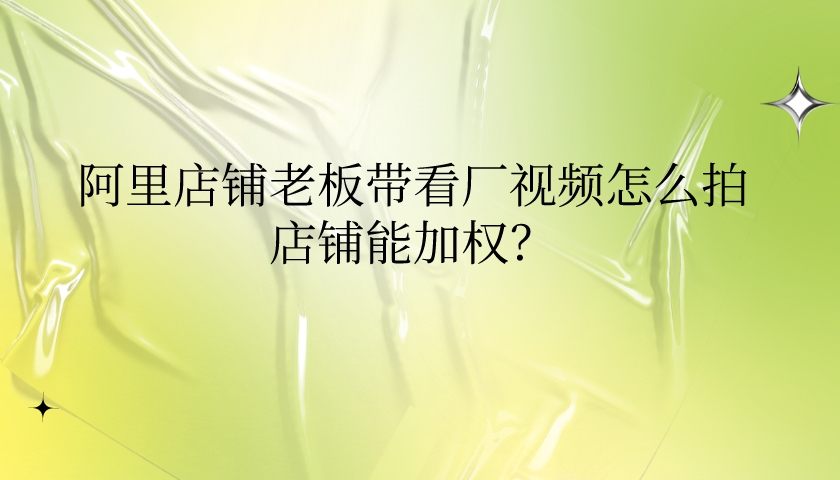 阿里店鋪老板帶看廠視頻怎么拍,店鋪能加權?