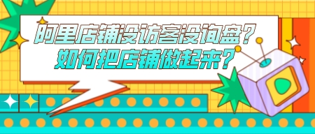 阿里店鋪沒訪客沒詢盤?如何把店鋪做起來?