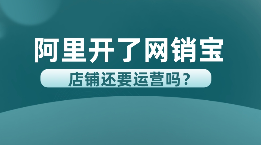 阿里開了網銷寶,店鋪還要運營嗎?