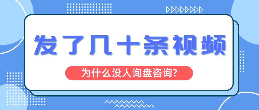 發了幾十條視頻,為什么還是沒人詢盤咨詢?