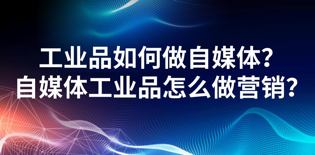 工業品如何做自媒體?自媒體工業品怎么做營銷?