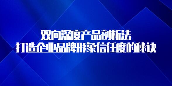雙向深度產品剖析法,打造企業品牌形象信任度的秘訣