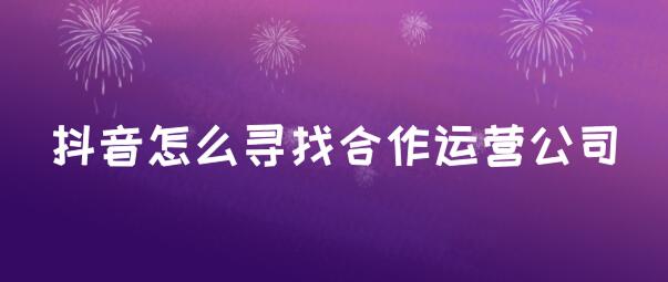 抖音怎么尋找合作運營公司