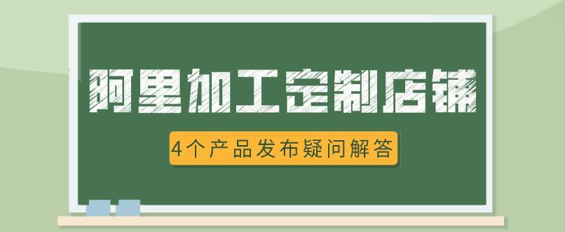 阿里加工定制店鋪4個產品發布疑問解答