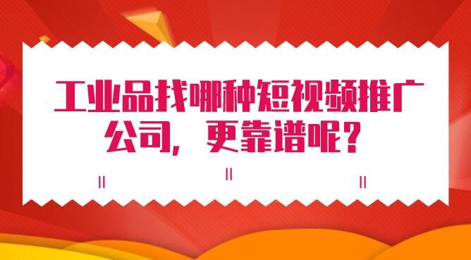 工業品找哪種短視頻推廣公司,更靠譜呢?
