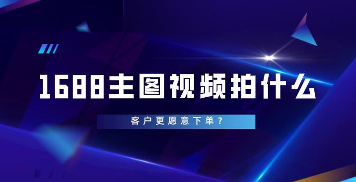 1688主圖視頻拍什么,客戶更愿意下單?