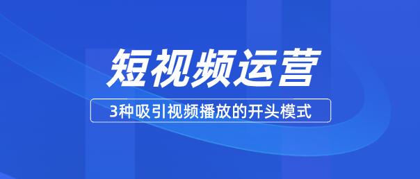 短視頻運營,3種吸引視頻播放的開頭模式