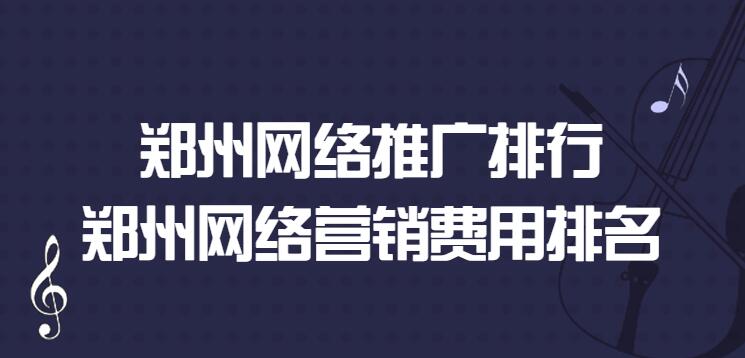 鄭州網絡推廣排行(鄭州網絡營銷費用排名)
